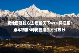 卖地图赚钱方法 魔兽天下WLK怀旧服：版本初期5种简捷赚金方式瓜分