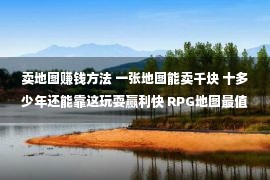 卖地图赚钱方法 一张地图能卖千块 十多少年还能靠这玩耍赢利快 RPG地图最值钱