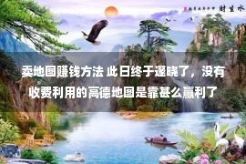 卖地图赚钱方法 此日终于邃晓了，没有收费利用的高德地图是靠甚么赢利了